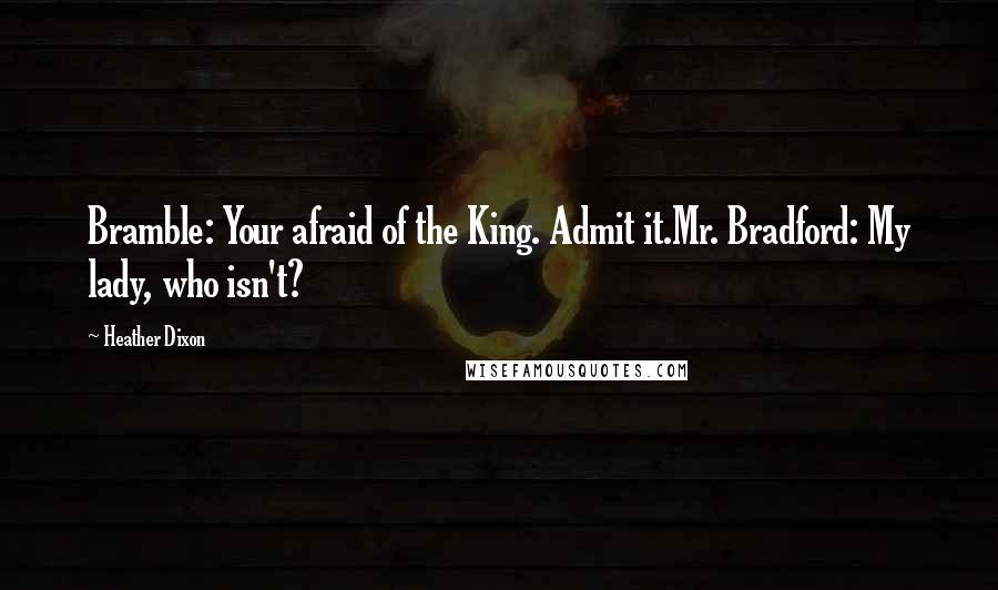 Heather Dixon Quotes: Bramble: Your afraid of the King. Admit it.Mr. Bradford: My lady, who isn't?