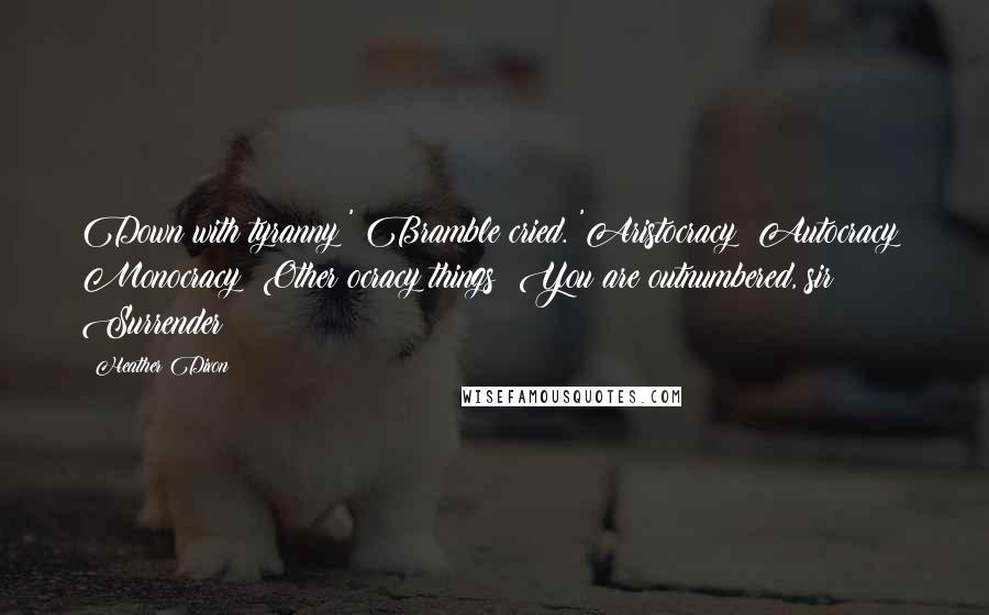 Heather Dixon Quotes: Down with tyranny!' Bramble cried. 'Aristocracy! Autocracy! Monocracy! Other ocracy things! You are outnumbered, sir! Surrender!