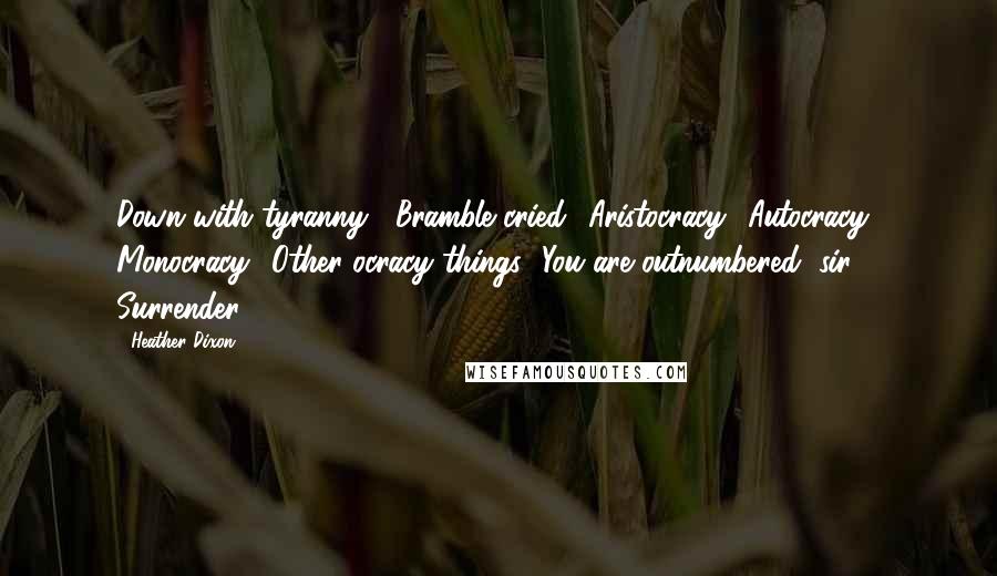 Heather Dixon Quotes: Down with tyranny!' Bramble cried. 'Aristocracy! Autocracy! Monocracy! Other ocracy things! You are outnumbered, sir! Surrender!