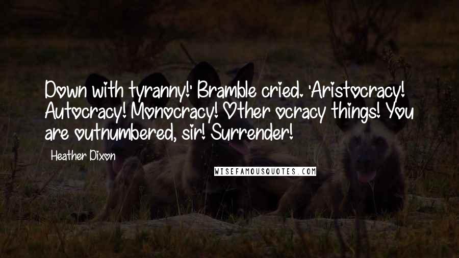 Heather Dixon Quotes: Down with tyranny!' Bramble cried. 'Aristocracy! Autocracy! Monocracy! Other ocracy things! You are outnumbered, sir! Surrender!