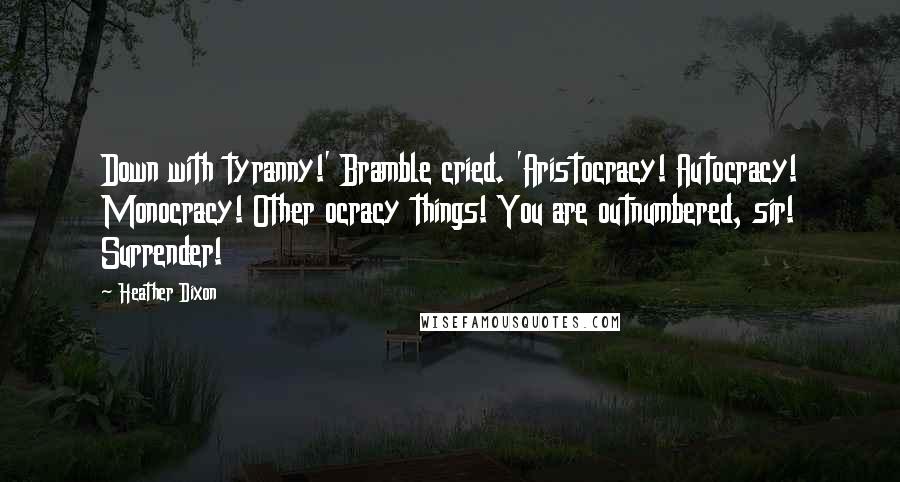 Heather Dixon Quotes: Down with tyranny!' Bramble cried. 'Aristocracy! Autocracy! Monocracy! Other ocracy things! You are outnumbered, sir! Surrender!