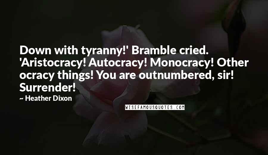 Heather Dixon Quotes: Down with tyranny!' Bramble cried. 'Aristocracy! Autocracy! Monocracy! Other ocracy things! You are outnumbered, sir! Surrender!