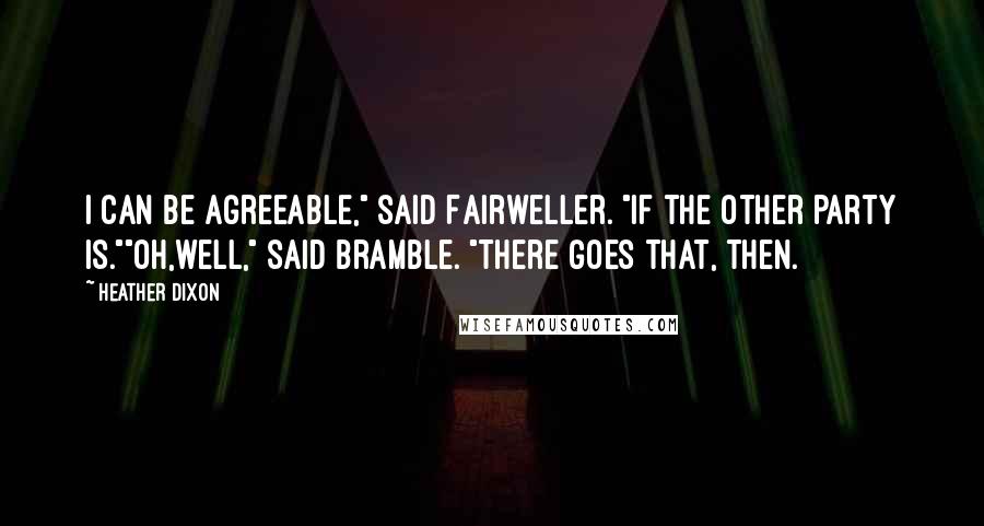 Heather Dixon Quotes: I can be agreeable," said Fairweller. "If the other party is.""Oh,well," said Bramble. "There goes that, then.