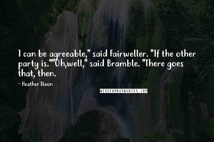 Heather Dixon Quotes: I can be agreeable," said Fairweller. "If the other party is.""Oh,well," said Bramble. "There goes that, then.