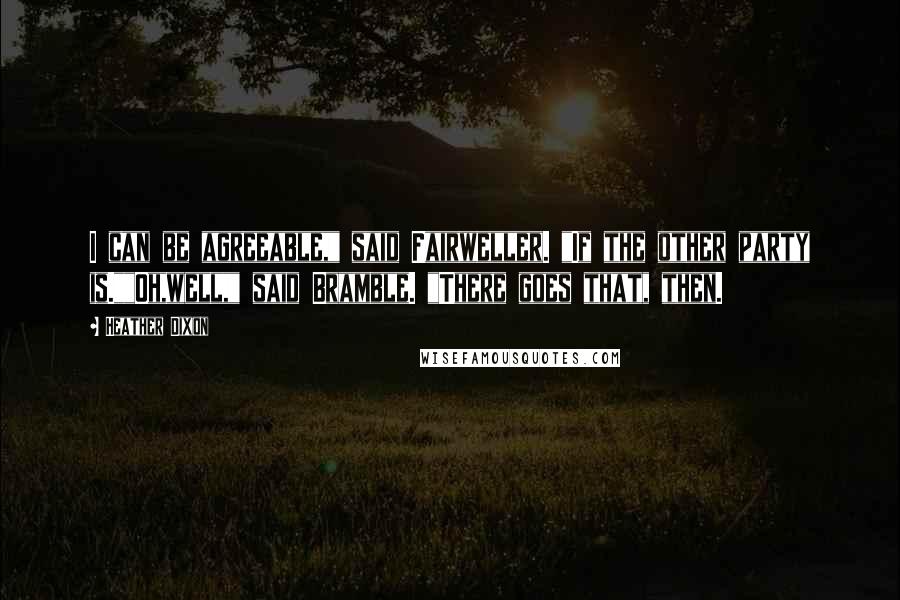Heather Dixon Quotes: I can be agreeable," said Fairweller. "If the other party is.""Oh,well," said Bramble. "There goes that, then.