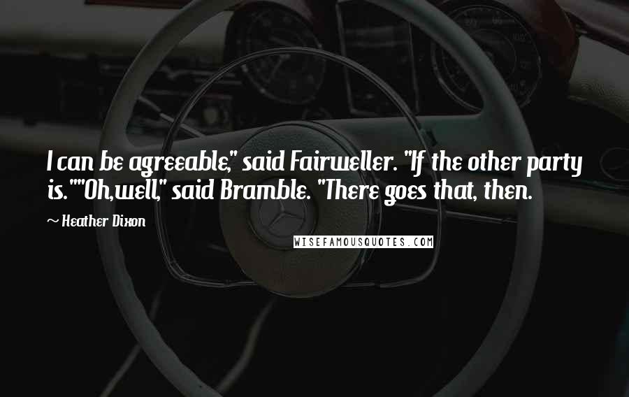 Heather Dixon Quotes: I can be agreeable," said Fairweller. "If the other party is.""Oh,well," said Bramble. "There goes that, then.