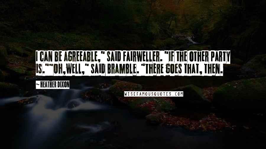 Heather Dixon Quotes: I can be agreeable," said Fairweller. "If the other party is.""Oh,well," said Bramble. "There goes that, then.
