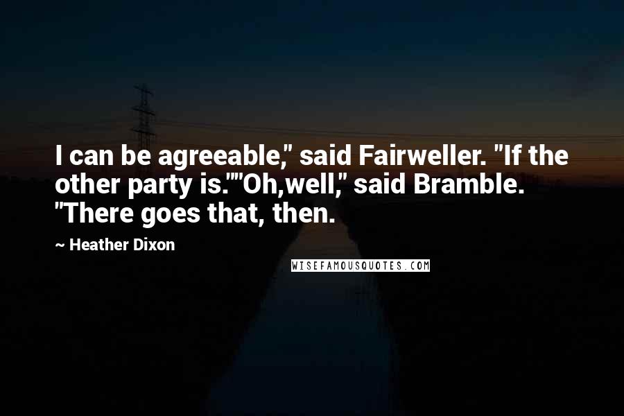 Heather Dixon Quotes: I can be agreeable," said Fairweller. "If the other party is.""Oh,well," said Bramble. "There goes that, then.