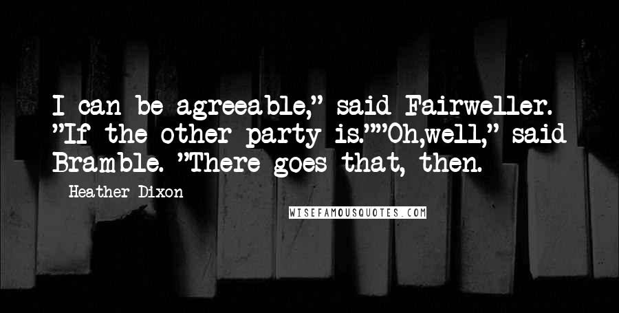 Heather Dixon Quotes: I can be agreeable," said Fairweller. "If the other party is.""Oh,well," said Bramble. "There goes that, then.