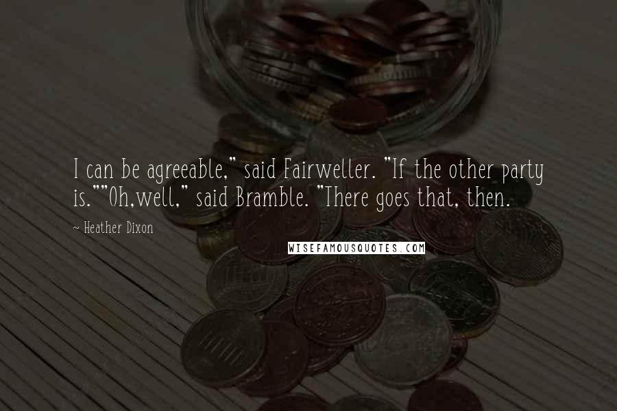 Heather Dixon Quotes: I can be agreeable," said Fairweller. "If the other party is.""Oh,well," said Bramble. "There goes that, then.