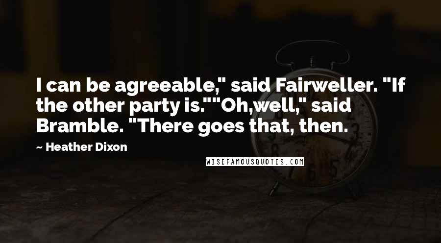 Heather Dixon Quotes: I can be agreeable," said Fairweller. "If the other party is.""Oh,well," said Bramble. "There goes that, then.