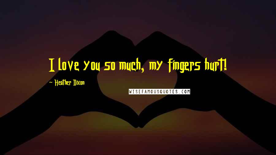 Heather Dixon Quotes: I love you so much, my fingers hurt!