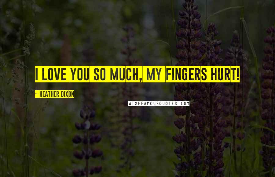 Heather Dixon Quotes: I love you so much, my fingers hurt!