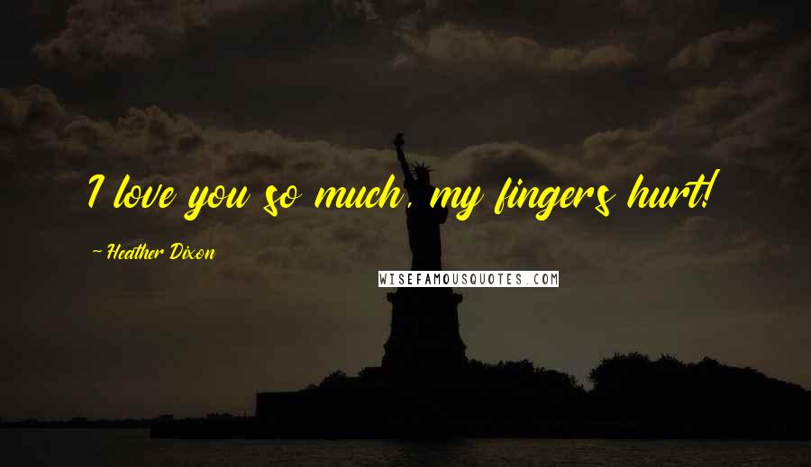 Heather Dixon Quotes: I love you so much, my fingers hurt!