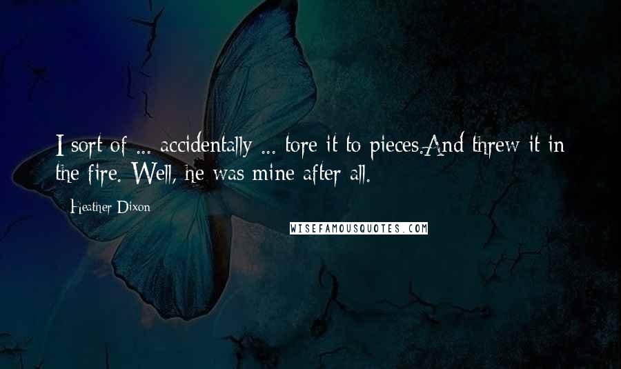 Heather Dixon Quotes: I sort of ... accidentally ... tore it to pieces.And threw it in the fire. Well, he was mine after all.