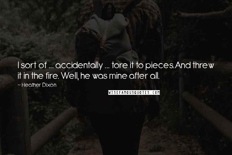 Heather Dixon Quotes: I sort of ... accidentally ... tore it to pieces.And threw it in the fire. Well, he was mine after all.