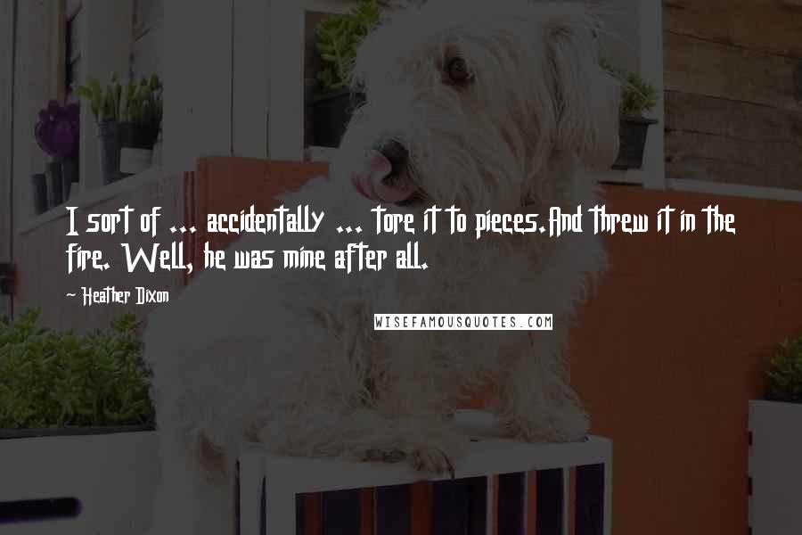 Heather Dixon Quotes: I sort of ... accidentally ... tore it to pieces.And threw it in the fire. Well, he was mine after all.