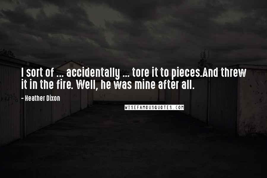 Heather Dixon Quotes: I sort of ... accidentally ... tore it to pieces.And threw it in the fire. Well, he was mine after all.