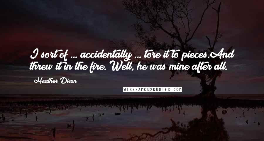 Heather Dixon Quotes: I sort of ... accidentally ... tore it to pieces.And threw it in the fire. Well, he was mine after all.