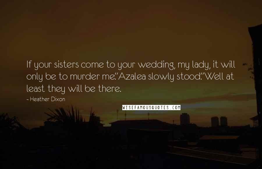 Heather Dixon Quotes: If your sisters come to your wedding, my lady, it will only be to murder me."Azalea slowly stood."Well at least they will be there.