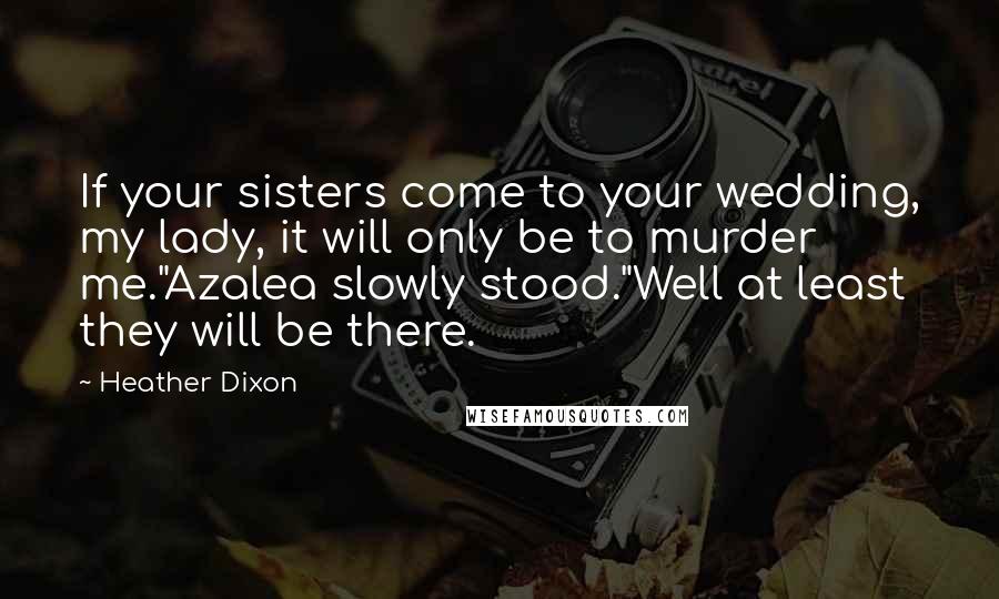 Heather Dixon Quotes: If your sisters come to your wedding, my lady, it will only be to murder me."Azalea slowly stood."Well at least they will be there.