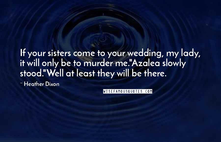 Heather Dixon Quotes: If your sisters come to your wedding, my lady, it will only be to murder me."Azalea slowly stood."Well at least they will be there.