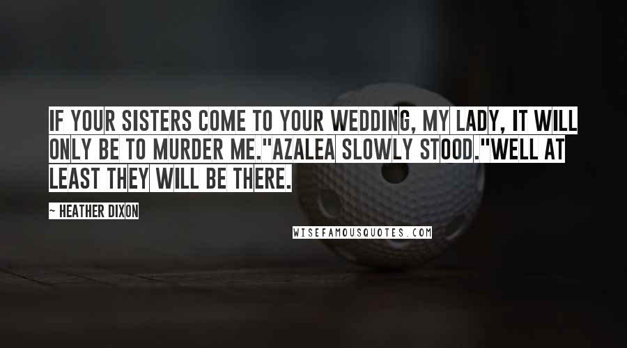 Heather Dixon Quotes: If your sisters come to your wedding, my lady, it will only be to murder me."Azalea slowly stood."Well at least they will be there.