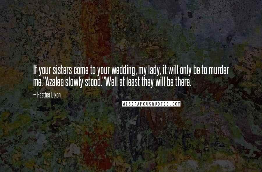 Heather Dixon Quotes: If your sisters come to your wedding, my lady, it will only be to murder me."Azalea slowly stood."Well at least they will be there.
