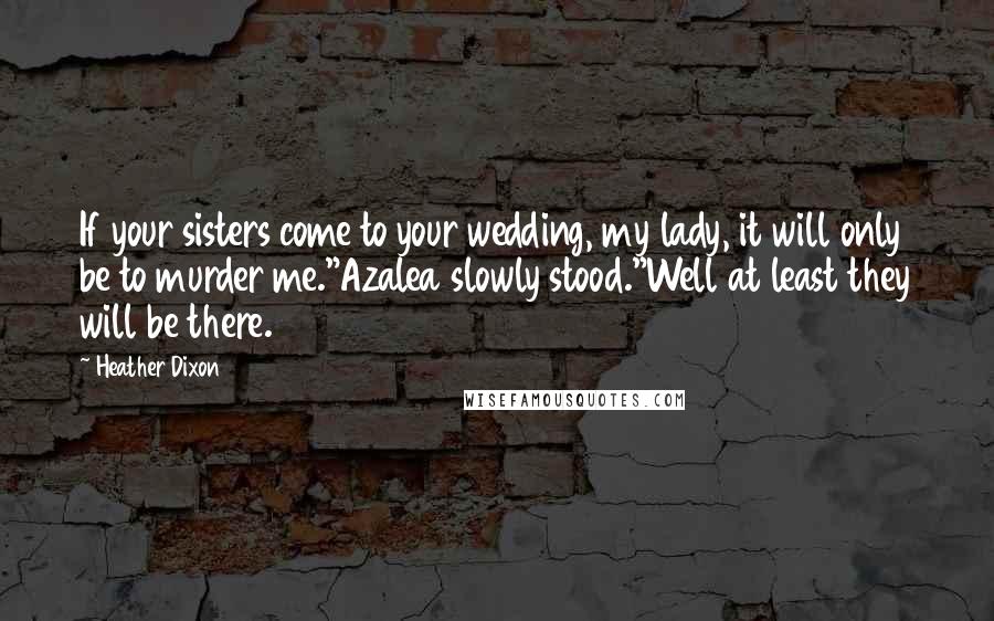 Heather Dixon Quotes: If your sisters come to your wedding, my lady, it will only be to murder me."Azalea slowly stood."Well at least they will be there.