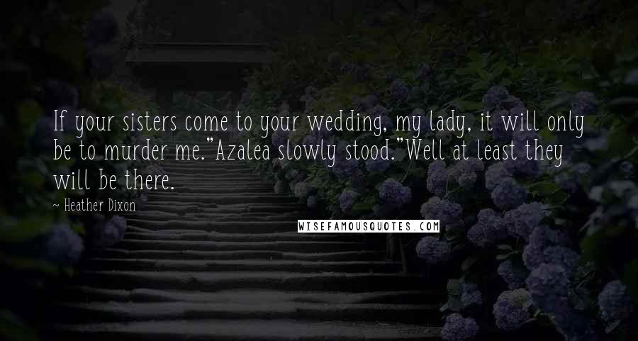 Heather Dixon Quotes: If your sisters come to your wedding, my lady, it will only be to murder me."Azalea slowly stood."Well at least they will be there.