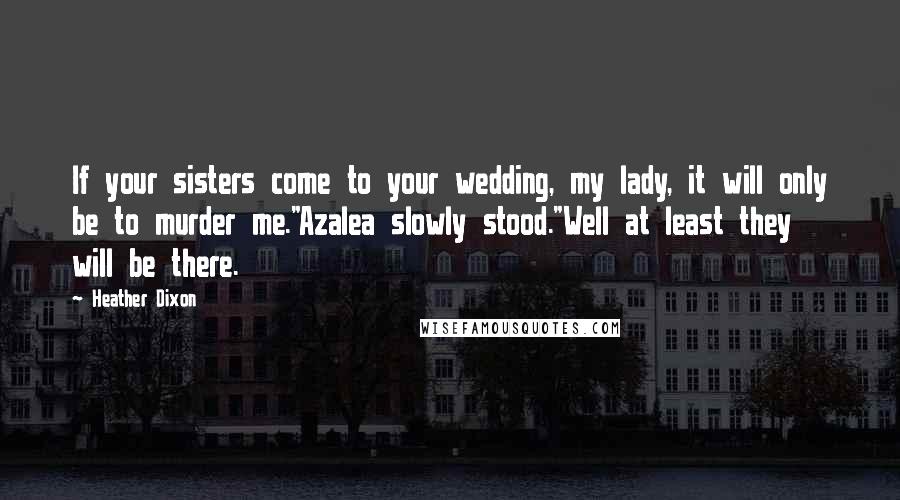 Heather Dixon Quotes: If your sisters come to your wedding, my lady, it will only be to murder me."Azalea slowly stood."Well at least they will be there.