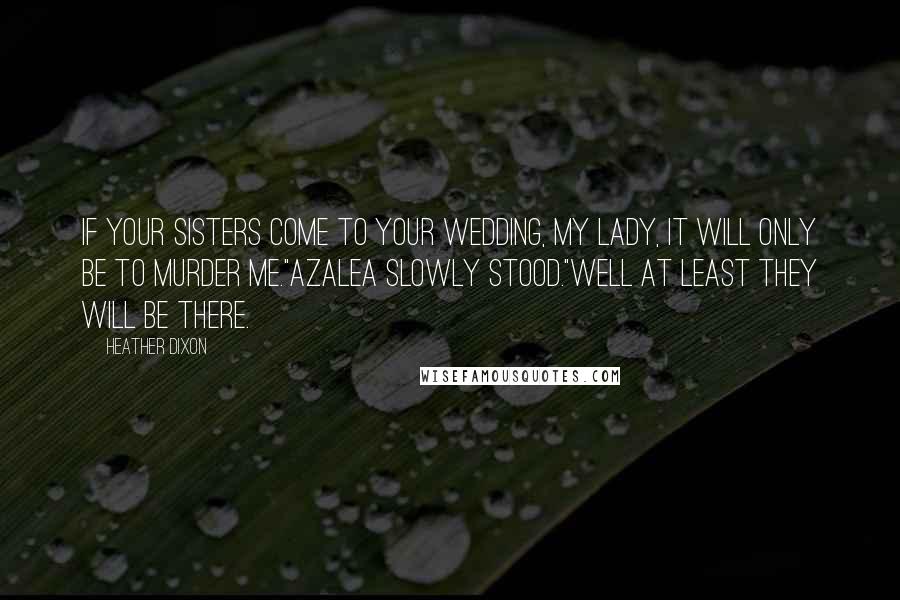 Heather Dixon Quotes: If your sisters come to your wedding, my lady, it will only be to murder me."Azalea slowly stood."Well at least they will be there.