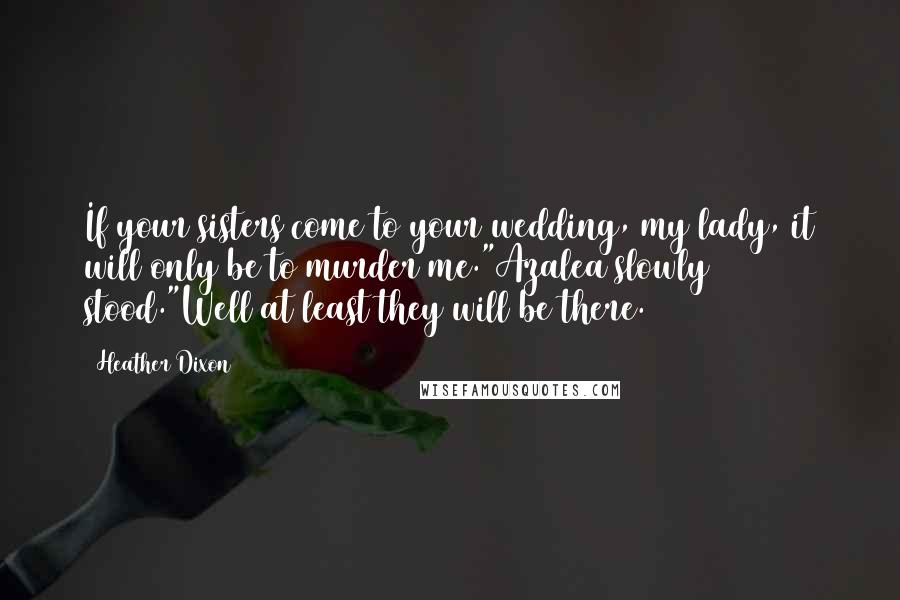 Heather Dixon Quotes: If your sisters come to your wedding, my lady, it will only be to murder me."Azalea slowly stood."Well at least they will be there.