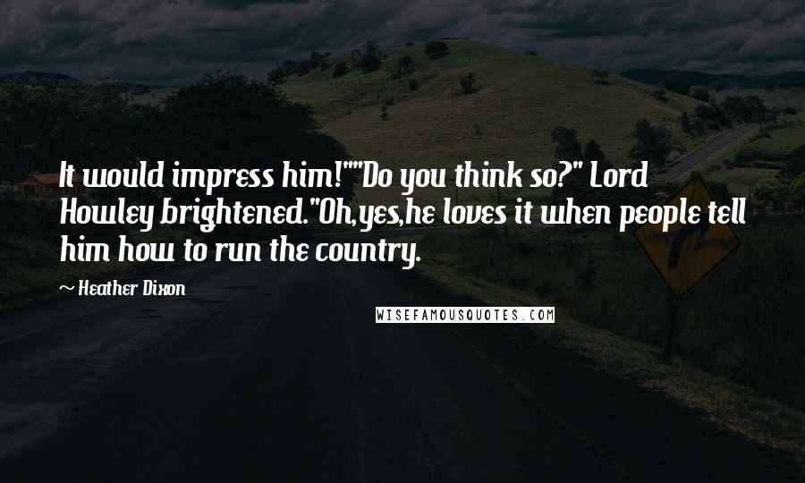 Heather Dixon Quotes: It would impress him!""Do you think so?" Lord Howley brightened."Oh,yes,he loves it when people tell him how to run the country.