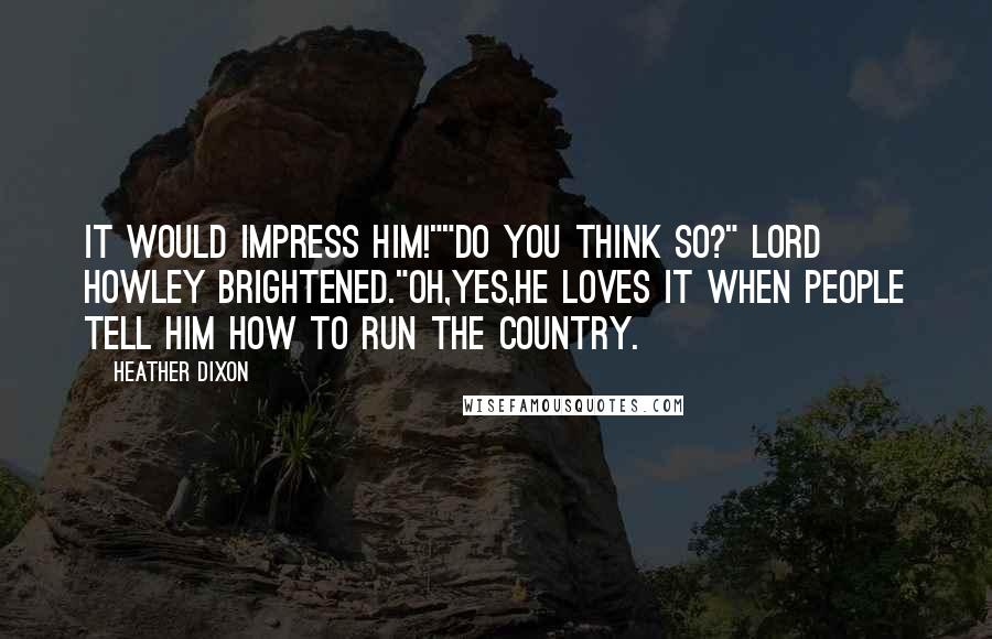Heather Dixon Quotes: It would impress him!""Do you think so?" Lord Howley brightened."Oh,yes,he loves it when people tell him how to run the country.