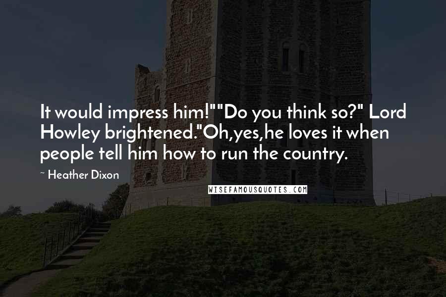 Heather Dixon Quotes: It would impress him!""Do you think so?" Lord Howley brightened."Oh,yes,he loves it when people tell him how to run the country.