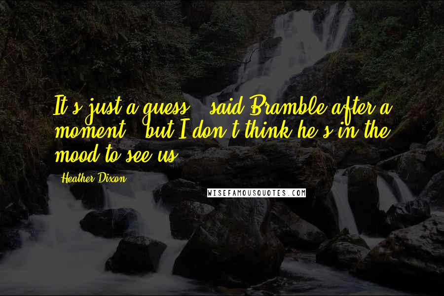 Heather Dixon Quotes: It's just a guess," said Bramble after a moment, "but I don't think he's in the mood to see us.