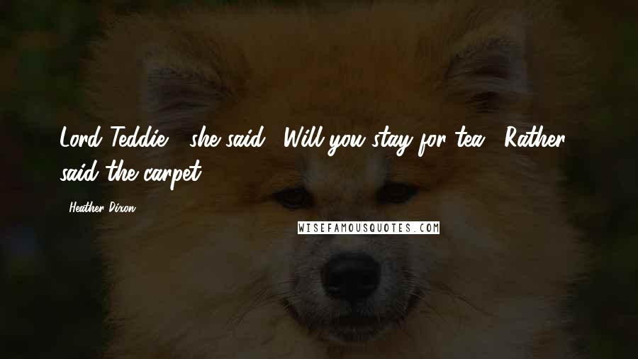 Heather Dixon Quotes: Lord Teddie?" she said. "Will you stay for tea?""Rather!" said the carpet.