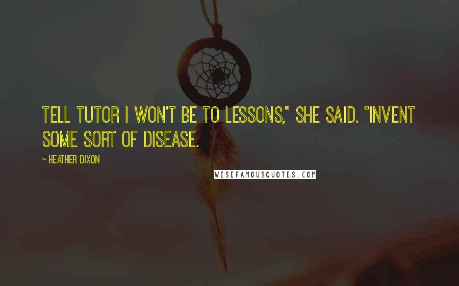 Heather Dixon Quotes: Tell Tutor I won't be to lessons," she said. "Invent some sort of disease.