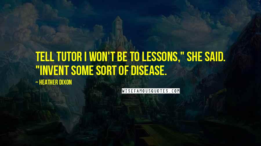 Heather Dixon Quotes: Tell Tutor I won't be to lessons," she said. "Invent some sort of disease.