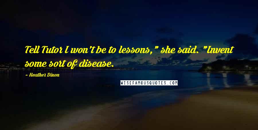 Heather Dixon Quotes: Tell Tutor I won't be to lessons," she said. "Invent some sort of disease.