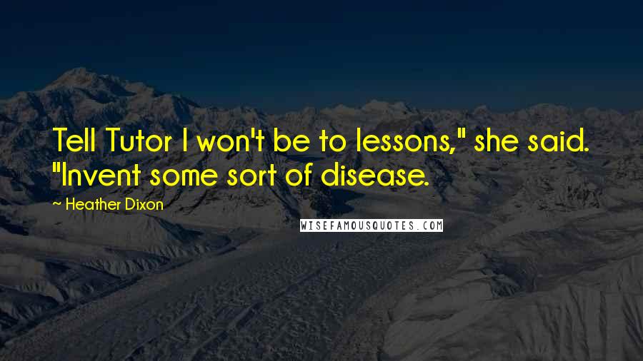 Heather Dixon Quotes: Tell Tutor I won't be to lessons," she said. "Invent some sort of disease.