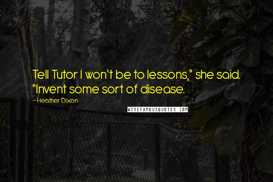 Heather Dixon Quotes: Tell Tutor I won't be to lessons," she said. "Invent some sort of disease.