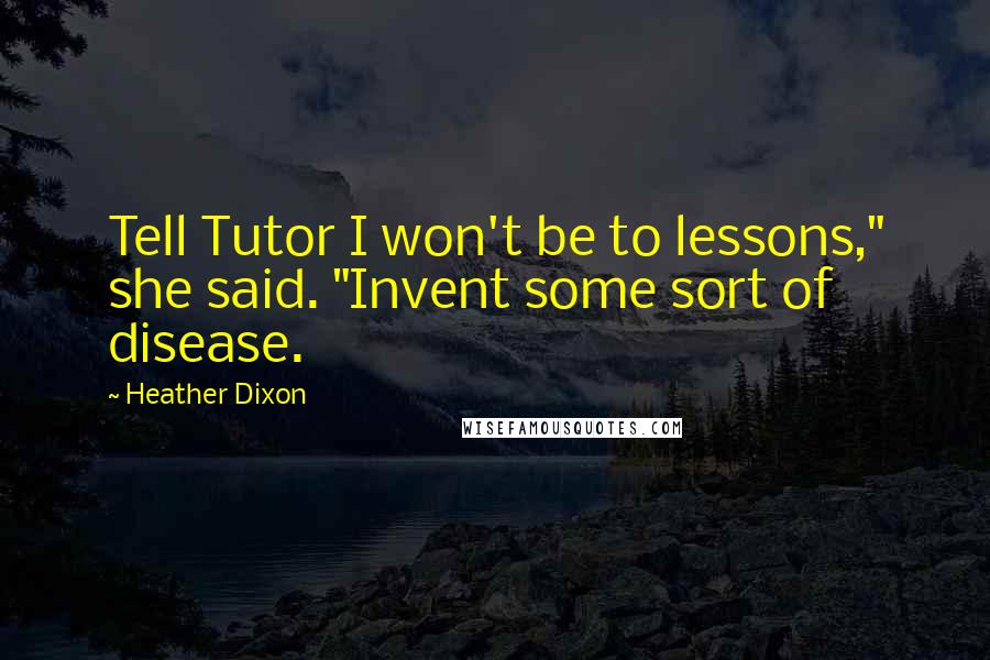Heather Dixon Quotes: Tell Tutor I won't be to lessons," she said. "Invent some sort of disease.