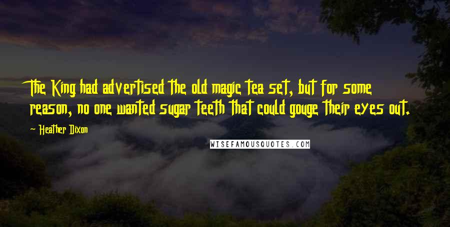 Heather Dixon Quotes: The King had advertised the old magic tea set, but for some reason, no one wanted sugar teeth that could gouge their eyes out.