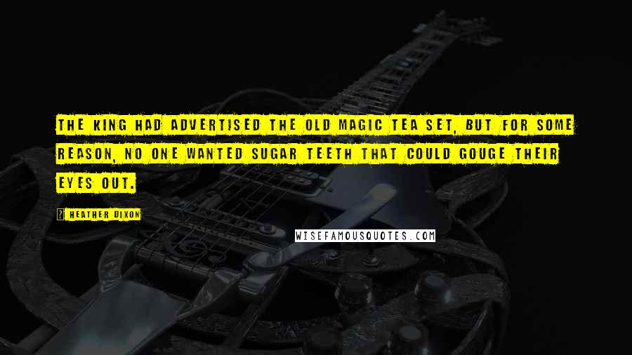 Heather Dixon Quotes: The King had advertised the old magic tea set, but for some reason, no one wanted sugar teeth that could gouge their eyes out.