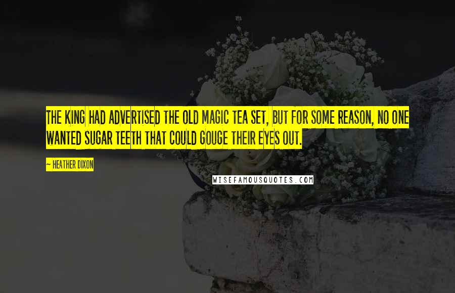 Heather Dixon Quotes: The King had advertised the old magic tea set, but for some reason, no one wanted sugar teeth that could gouge their eyes out.
