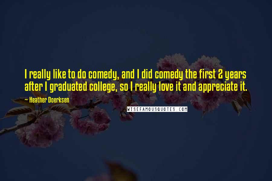 Heather Doerksen Quotes: I really like to do comedy, and I did comedy the first 2 years after I graduated college, so I really love it and appreciate it.