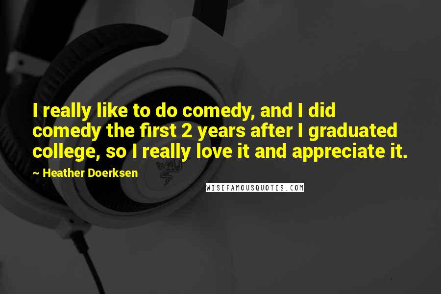 Heather Doerksen Quotes: I really like to do comedy, and I did comedy the first 2 years after I graduated college, so I really love it and appreciate it.
