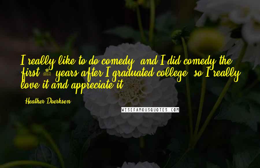 Heather Doerksen Quotes: I really like to do comedy, and I did comedy the first 2 years after I graduated college, so I really love it and appreciate it.